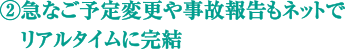 ②急なご予定変更や事故報告もネットでリアルタイムに完結