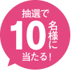 抽選で10名様にあたる！