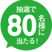 抽選で80名様にあたる！