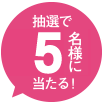抽選で5名様にあたる！