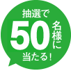 抽選で50名様にあたる!