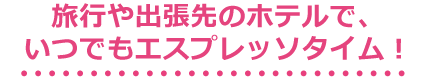 旅行や出張先のホテルで、いつでもエスプレッソタイム！