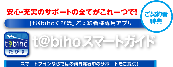 安心・充実のサポートの全てがこれ一つで！ 「t@bihoたびほ」ご契約者様専用アプリ たびほスマートガイド